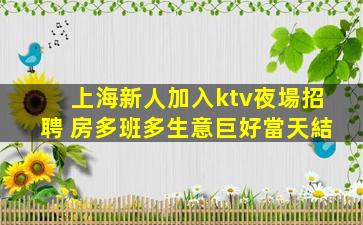 上海新人加入ktv夜場招聘 房多班多生意巨好當天結